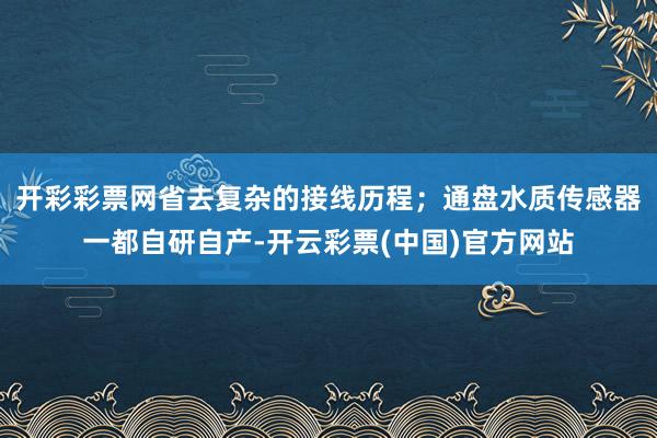开彩彩票网省去复杂的接线历程；通盘水质传感器一都自研自产-开云彩票(中国)官方网站