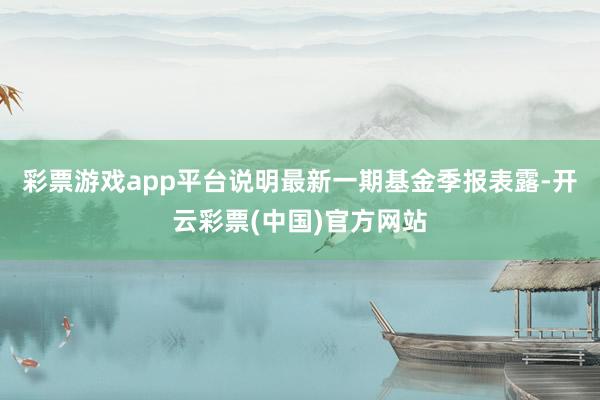 彩票游戏app平台说明最新一期基金季报表露-开云彩票(中国)官方网站