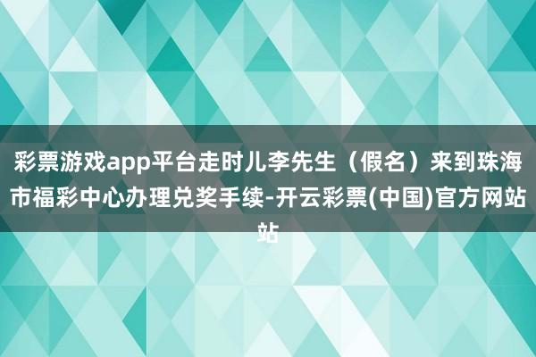 彩票游戏app平台走时儿李先生（假名）来到珠海市福彩中心办理兑奖手续-开云彩票(中国)官方网站