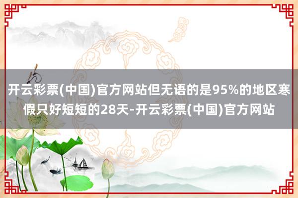 开云彩票(中国)官方网站但无语的是95%的地区寒假只好短短的28天-开云彩票(中国)官方网站