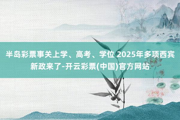 半岛彩票事关上学、高考、学位 2025年多项西宾新政来了-开云彩票(中国)官方网站