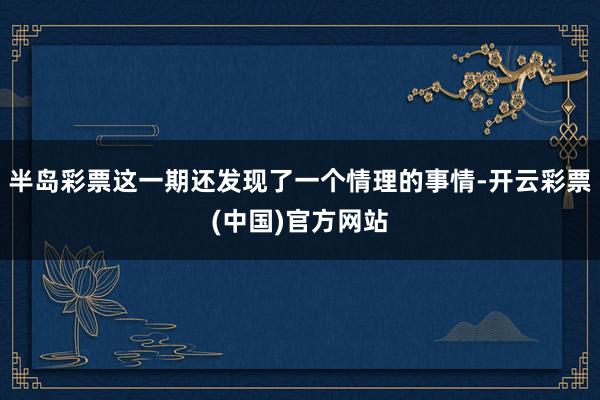半岛彩票这一期还发现了一个情理的事情-开云彩票(中国)官方网站