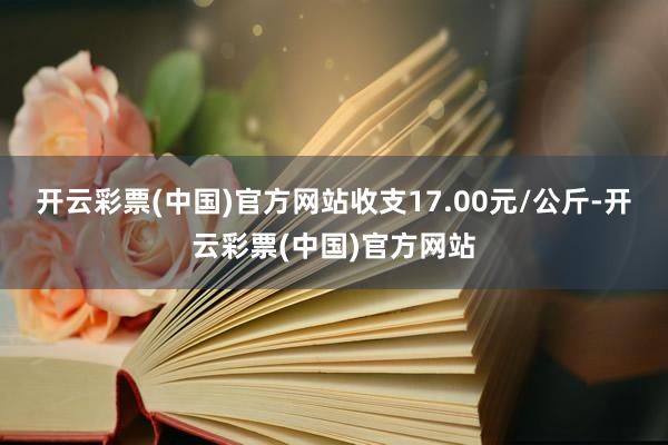 开云彩票(中国)官方网站收支17.00元/公斤-开云彩票(中国)官方网站