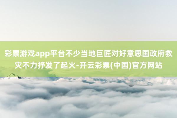 彩票游戏app平台不少当地巨匠对好意思国政府救灾不力抒发了起火-开云彩票(中国)官方网站