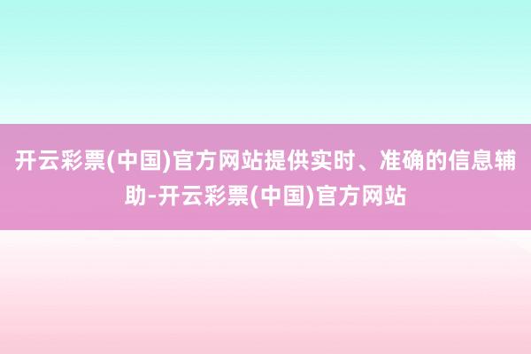 开云彩票(中国)官方网站提供实时、准确的信息辅助-开云彩票(中国)官方网站