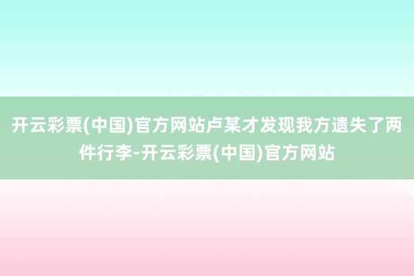 开云彩票(中国)官方网站卢某才发现我方遗失了两件行李-开云彩票(中国)官方网站