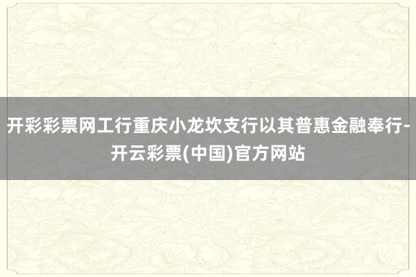 开彩彩票网工行重庆小龙坎支行以其普惠金融奉行-开云彩票(中国)官方网站