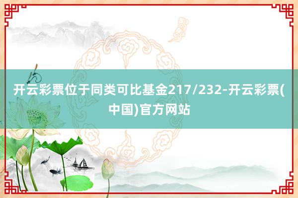 开云彩票位于同类可比基金217/232-开云彩票(中国)官方网站