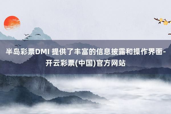半岛彩票DMI 提供了丰富的信息披露和操作界面-开云彩票(中国)官方网站