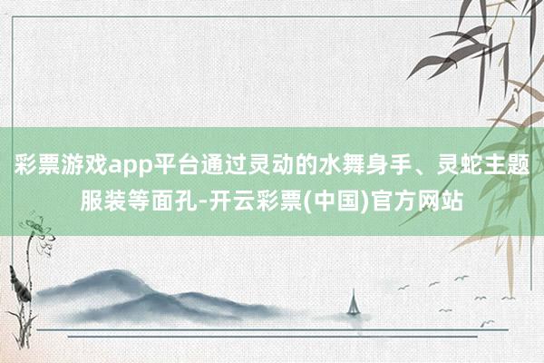 彩票游戏app平台通过灵动的水舞身手、灵蛇主题服装等面孔-开云彩票(中国)官方网站