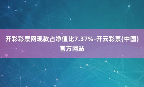 开彩彩票网现款占净值比7.37%-开云彩票(中国)官方网站