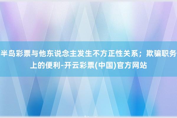 半岛彩票与他东说念主发生不方正性关系；欺骗职务上的便利-开云彩票(中国)官方网站