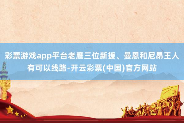 彩票游戏app平台老鹰三位新援、曼恩和尼昂王人有可以线路-开云彩票(中国)官方网站