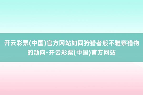 开云彩票(中国)官方网站如同狩猎者般不雅察猎物的动向-开云彩票(中国)官方网站