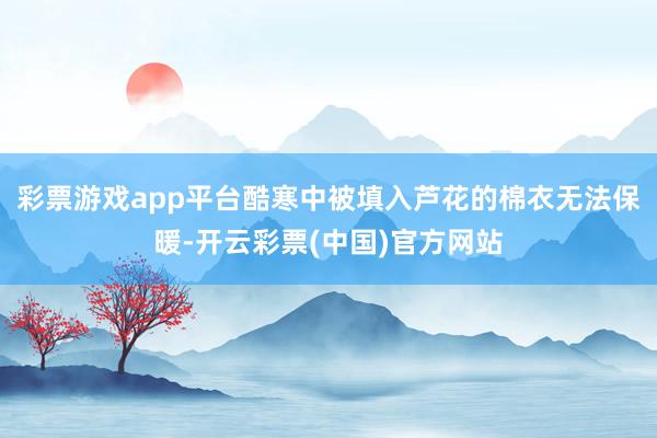 彩票游戏app平台酷寒中被填入芦花的棉衣无法保暖-开云彩票(中国)官方网站