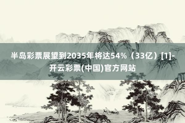半岛彩票展望到2035年将达54%（33亿）[1]-开云彩票(中国)官方网站