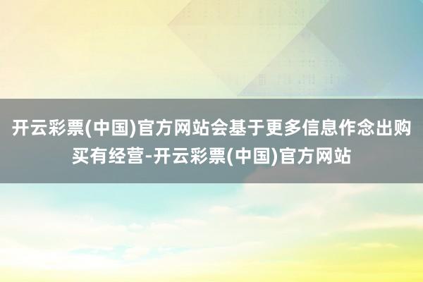 开云彩票(中国)官方网站会基于更多信息作念出购买有经营-开云彩票(中国)官方网站