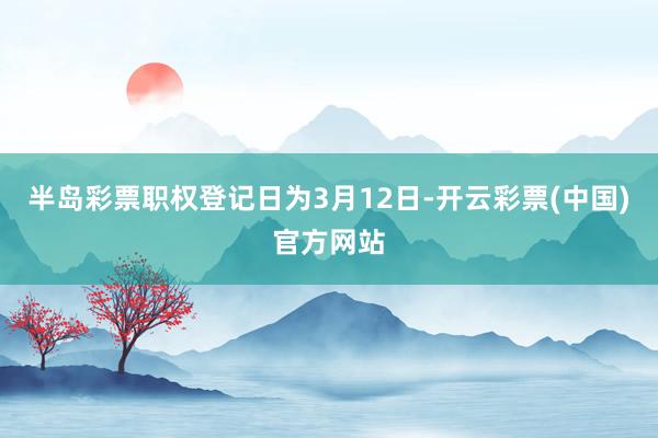 半岛彩票职权登记日为3月12日-开云彩票(中国)官方网站
