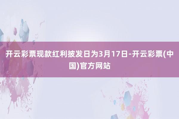 开云彩票现款红利披发日为3月17日-开云彩票(中国)官方网站