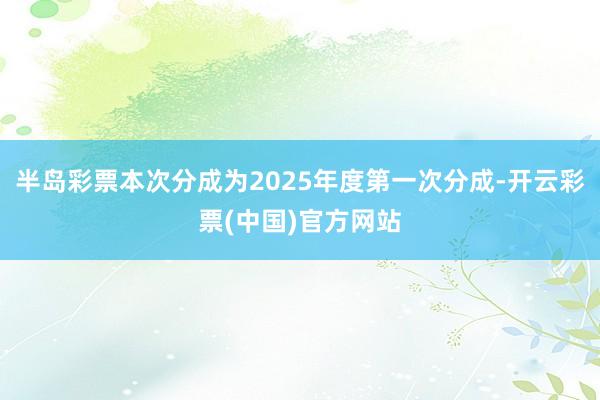 半岛彩票本次分成为2025年度第一次分成-开云彩票(中国)官方网站